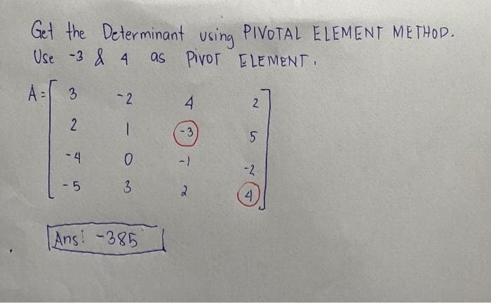 Get the Determinant using PIVOTAL ELEMENT METHOD.
Use -3 & 4 as Pivor ELEMENT.
A =
3
2
-4
-5
-2
1
0
3
Ans! -385
4
-3
-)
2
2
5
-2
4