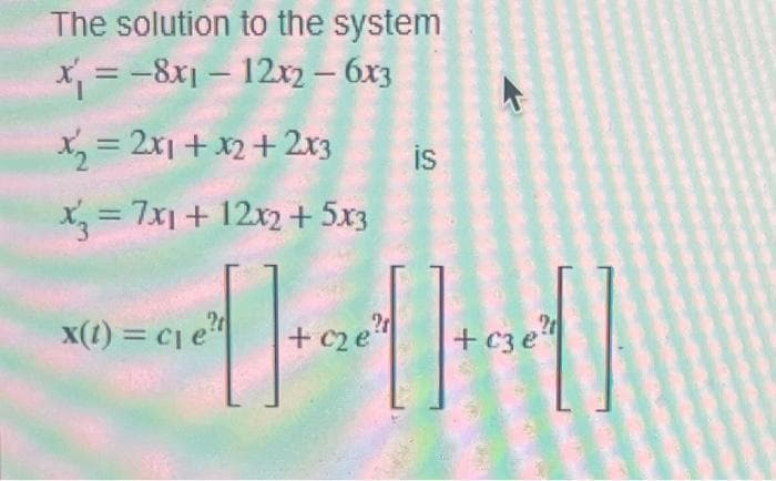 The solution to the system
x₁ = -8x1-12x2 - 6x3
x₂ = 2x1 + x2 + 2x3 is
x3 = 7x1 + 12x2 + 5x3
10-1
+ c2 e
+03e"
x(t) = C1 et