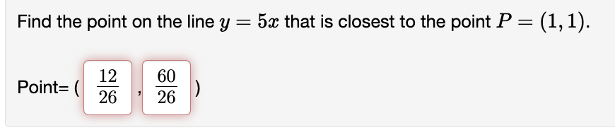 Find the point on the line y = 5x that is closest to the point P = (1, 1).
Point= (
12
26
60
26