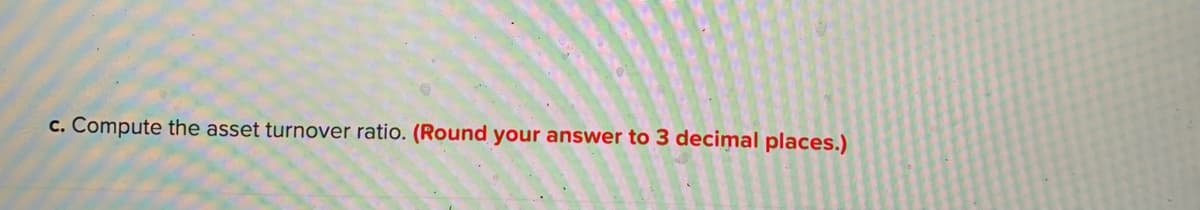 c. Compute the asset turnover ratio. (Round your answer to 3 decimal places.)
