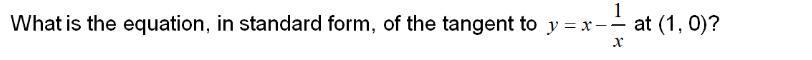 1
What is the equation, in standard form, of the tangent to y=x--at (1, 0)?
X