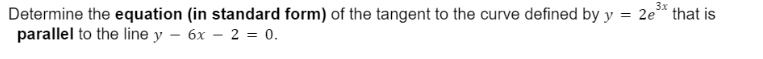 Determine the equation (in standard form) of the tangent to the curve defined by y
parallel to the line y - 6x - 2 = 0.
3x
= 2e that is