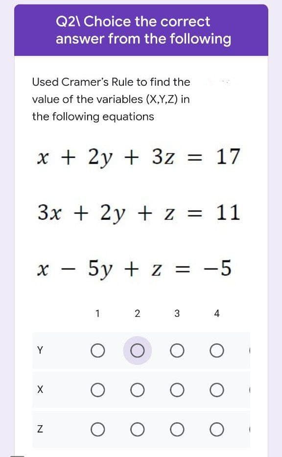 Q21 Choice the correct
answer from the following
Used Cramer's Rule to find the
value of the variables (X,Y,Z) in
the following equations
x + 2y + 3z = 17
3x + 2y + z = 11
-
X
- 5y + z = -5
1
2
3
4
Y
O O
оо
X
O
O оо
O O
O O
N