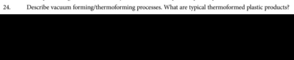 24.
Describe vacuum forming/thermoforming processes. What are typical thermoformed plastic products?
