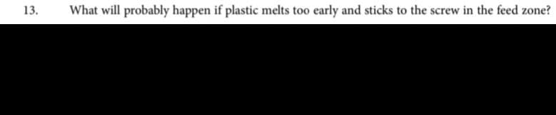 13.
What will probably happen if plastic melts too early and sticks to the screw in the feed zone?
