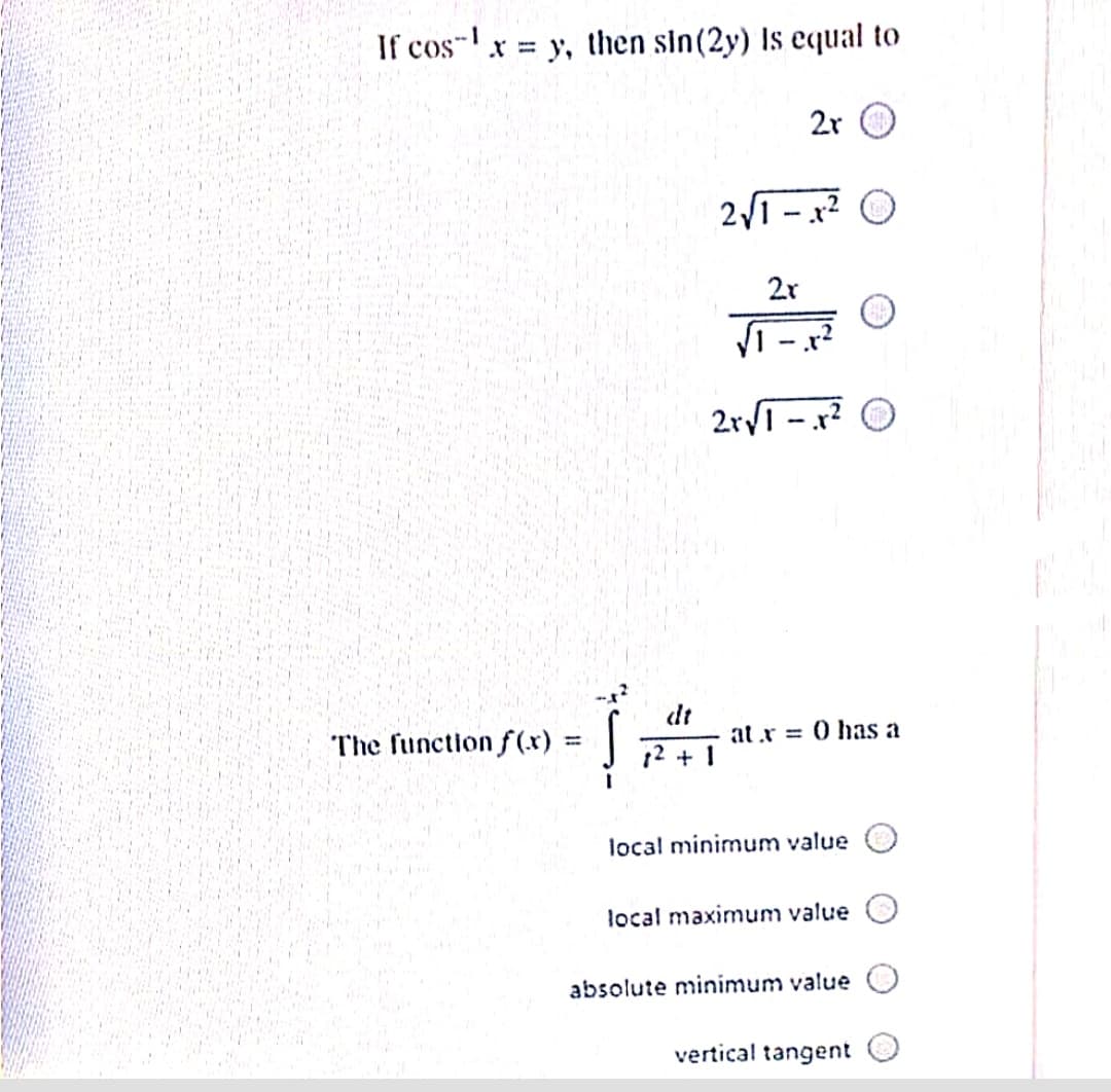 If cos-!
x = y, then sin(2y) Is equal to
2r O
2/1 - x² O
2r
2ry - x? O
The function f (x).
dt
atr = 0 has a
%3D
12 + 1
local minimum value
local maximum value
absolute minimum value
vertical tangent
