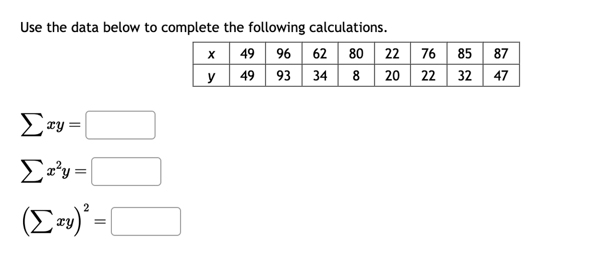 Use the data below to complete the following calculations.
X 49 96 62 80
y 49 93
34
=
Σαγ=
Ery=
2
cy) ²:
=
20
76
22
85 87
32
47
τ