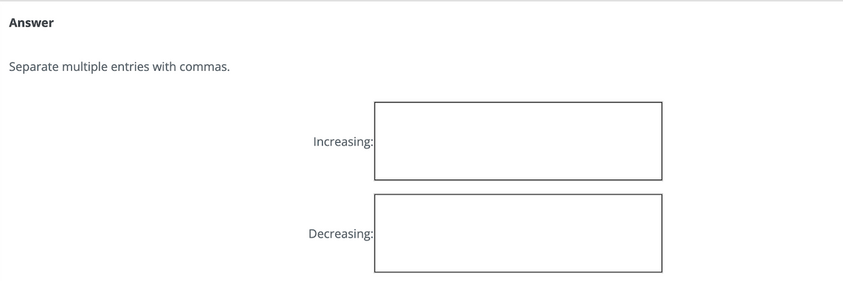 Answer
Separate multiple entries with commas.
Increasing:
Decreasing: