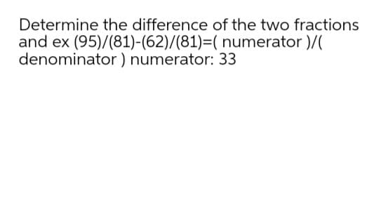 Determine the difference of the two fractions
and ex (95)/(81)-(62)/(81)=( numerator )/(
denominator) numerator: 33