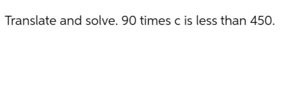 Translate and solve. 90 times c is less than 450.