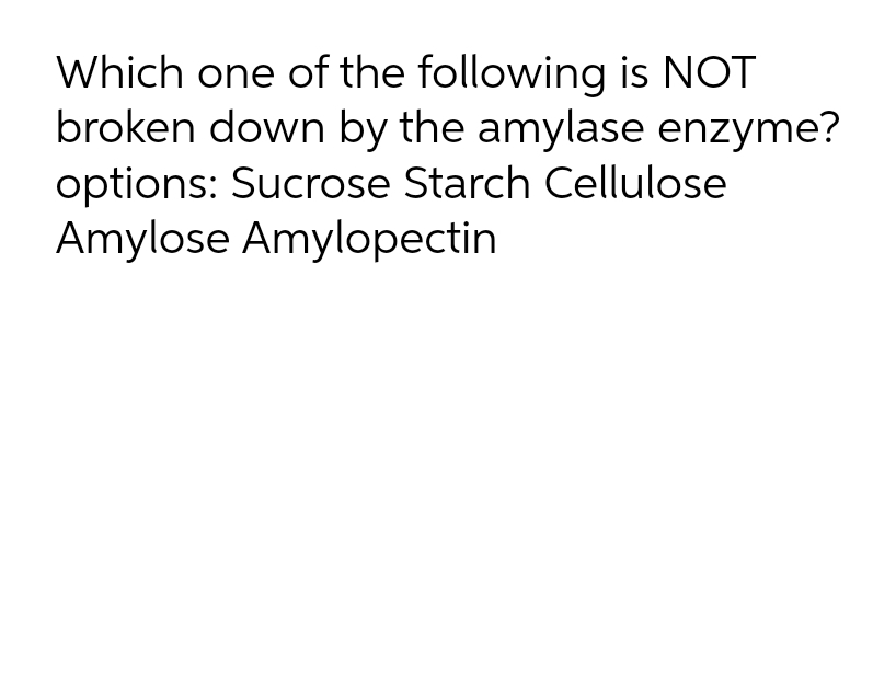 Which one of the following is NOT
broken down by the amylase enzyme?
options: Sucrose Starch Cellulose
Amylose Amylopectin