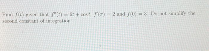 Find f(t) given that f"(t) = 6t + cost, f'() = 2 and f(0) = 3. Do not simplify the
second constant of integration.