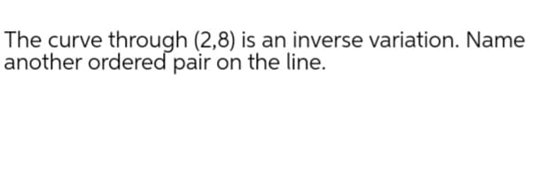 The curve through (2,8) is an inverse variation. Name
another ordered pair on the line.