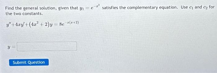 Find the general solution, given that y₁=e-² satisfies the complementary equation. Use c₁ and c₂ for
the two constants.
y" + 4xy +(4x² + 2)y = 8e (2+2)
y
Submit Question