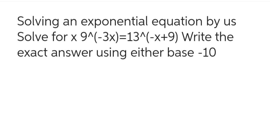 Solving an exponential equation by us
Solve for x 9^(-3x)=13^(-x+9) Write the
exact answer using either base -10