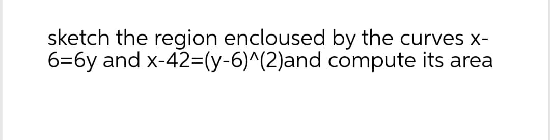 sketch the region encloused by the curves x-
6=6y and
x-42=(y-6)^(2)and
compute its area