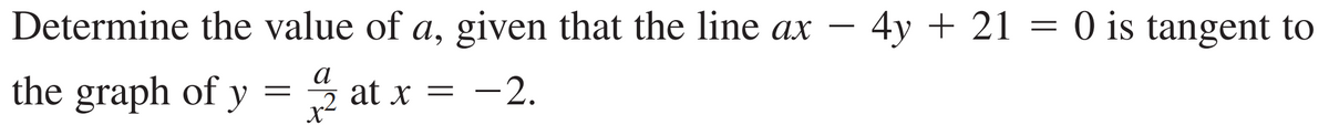 Determine the value of a, given that the line ax - 4y + 21 = 0 is tangent to
a
the graph of y = 2 at x = −2.
X-