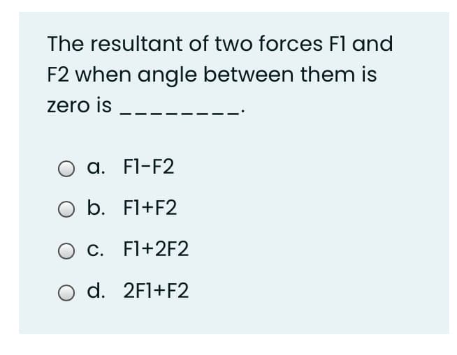 The resultant of two forces Fl and
F2 when angle between them is
zero is
a. Fl-F2
O b. Fl+F2
C. Fl+2F2
d. 2F1+F2
