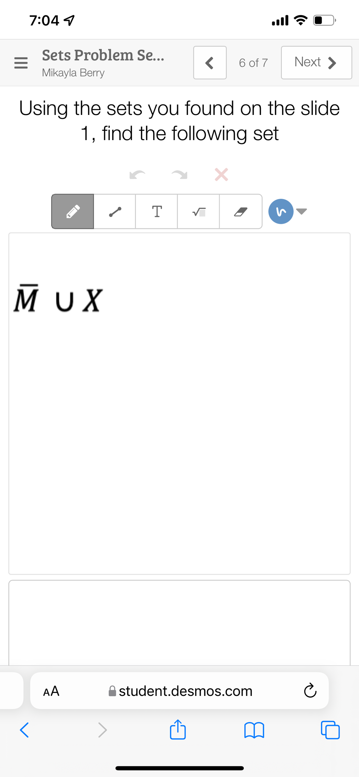7:04 7
ll
Sets Problem Se...
6 of 7
Next >
Mikayla Berry
Using the sets you found on the slide
1, find the following set
T
MUX
AA
student.desmos.com

