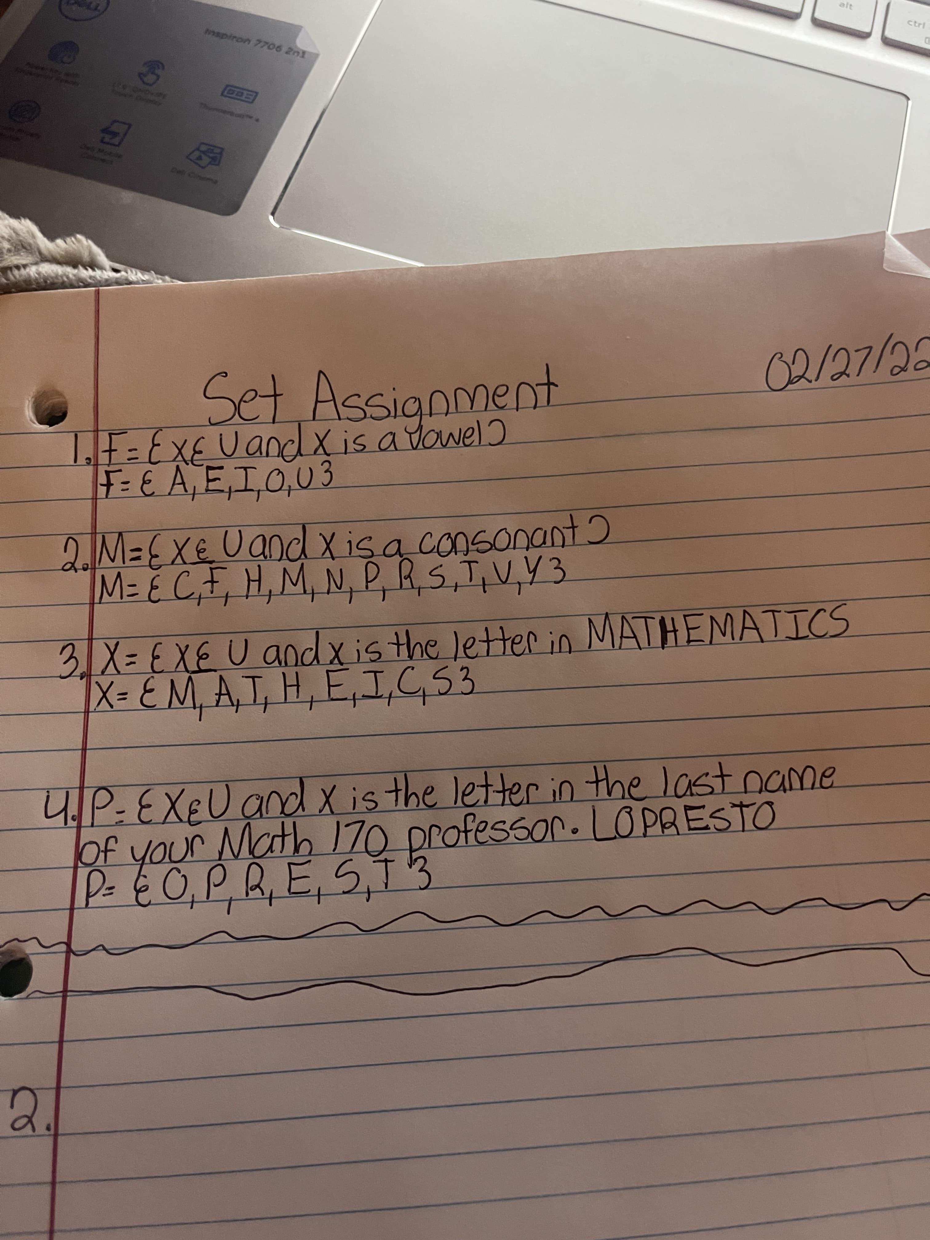 alt
ctrl
Tho
mspiron 7706 2n1
LF=EXEUancX is a Yowel)
F= E A, E,I,0,03
2.M%3DEXEUand x isa consonant)
M= É C,F, H,M, N, P,R5,T,V,Y3
3,X= EXE U andxis the letter in MATHEMATICS
X= EM, A,T, H, E,I,G,53.
4.P-EXEU and x is the letter in the last name
Of your Nath 170 professor. LOPRESTO
2.
