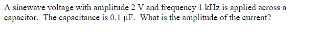 A sinewave voltage with amplitude 2 V and frequency 1 kHz is applied
capacitor. The capacitance is 0.1 uF. What is the amplitude of the current?
across a
