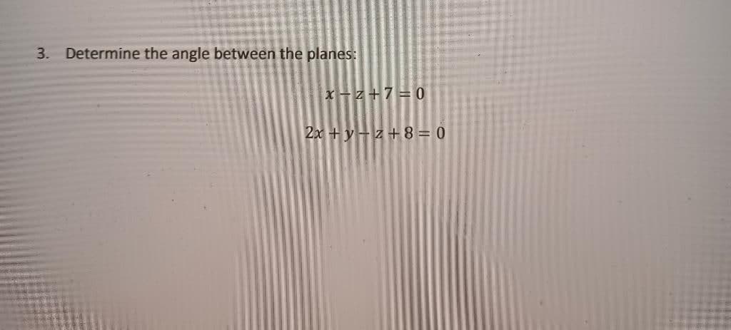 3. Determine the angle between the planes:
x – z +7=0
2x +y-z+ 8 = 0
