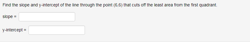Find the slope and y-intercept of the line through the point (6,6) that cuts off the least area from the first quadrant.
slope =
y-intercept =
