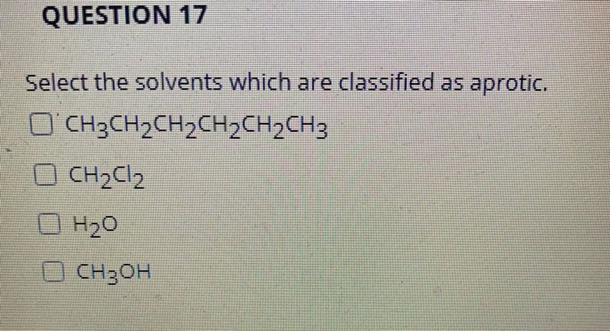 # Question 17

**Select the solvents which are classified as aprotic.**

- [ ] CH₃CH₂CH₂CH₂CH₂CH₃
- [ ] CH₂Cl₂
- [ ] H₂O
- [ ] CH₃OH