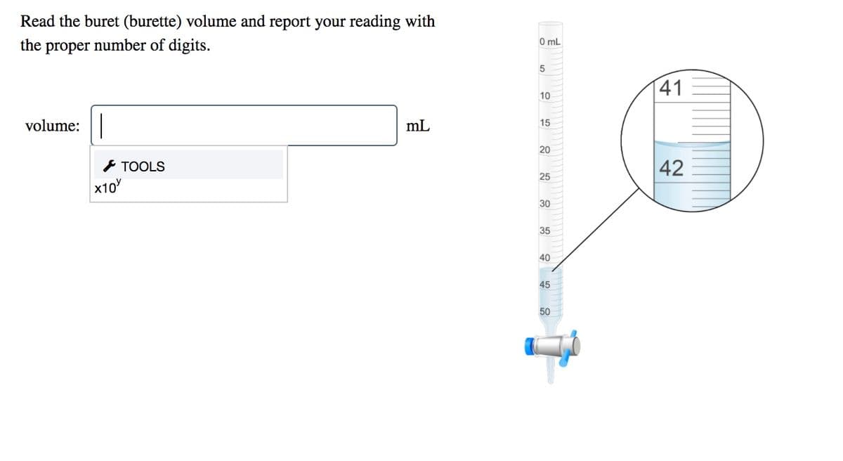 Read the buret (burette) volume and report your reading with
the
proper
number of digits.
0 mL
41
10
volume:|
mL
15
20
* TOOLS
42
25
x10
30
35
40
45
50
