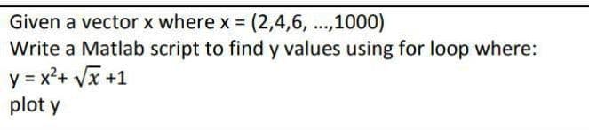 Given a vector x where x (2,4,6, ...,1000)
Write a Matlab script to find y values using for loop where:
y = x²+ Vx +1
plot y
%3D
