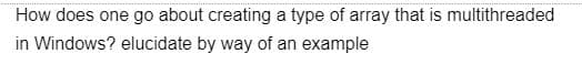 How does one go about creating a type of array that is multithreaded
in Windows? elucidate by way of an example