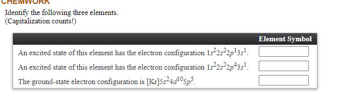 Identify the following three elements.
(Capitalization counts!)
Element Symbol
An excited state of this element has the electron configuration 1s25²2p'3s!.
An excited state of this element has the electron configuration 1s25²2p*3s!.
The ground-state electron configuration is [Kr]5s²4«!©5p°.
