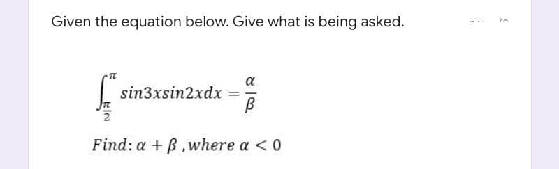 Given the equation below. Give what is being asked.
a
sin3xsin2xdx =
Find: a + B,where a <0
