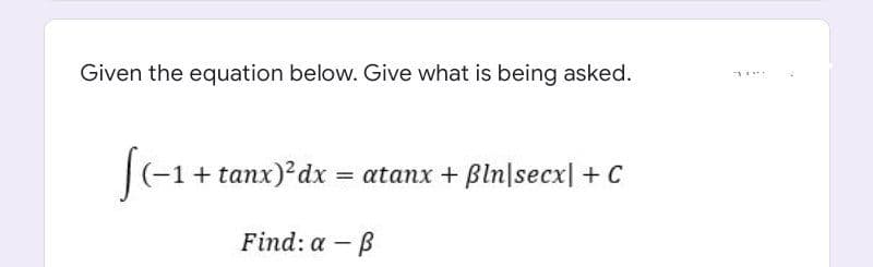 Given the equation below. Give what is being asked.
|(-1+ tanx) dx = atanx + Bln|secx| + C
Find: a – B
