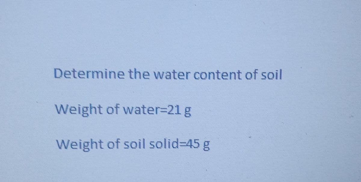 Determine the water content of soil
Weight of water-21 g
Weight of soil solid=45 g