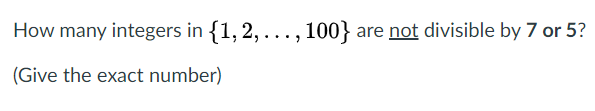 How many integers in {1,2, ...,
100} are not divisible by 7 or 5?
(Give the exact number)
