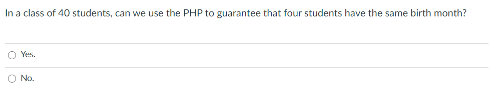 In a class of 40 students, can we use the PHP to guarantee that four students have the same birth month?
O Yes.
O No.
