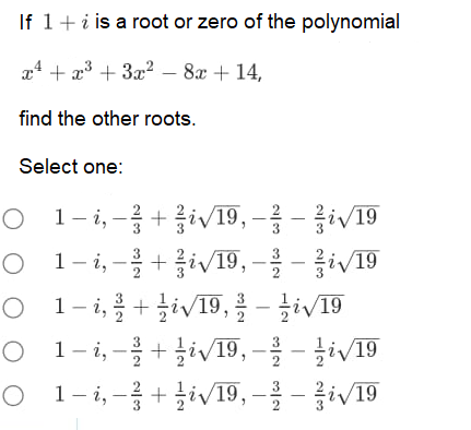 If 1+ i is a root or zero of the polynomial
x4 + x³ + 3x² – 8x + 14,
find the other roots.
Select one:
0 1-i,-8+음iv19, -8-8v19
o 1-i,-을+iV19, -을-iv19
o 1-i2+iv19, 를 -글iVI9
+ 글iv19,
○ 1-i,-을 +글iv19,-을-글iv19
o -3+v19, -을 - 름iV19
O 1- i,
