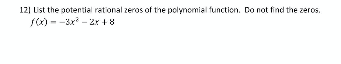 12) List the potential rational zeros of the polynomial function. Do not find the zeros.
f (x) = -3x2 – 2x + 8
