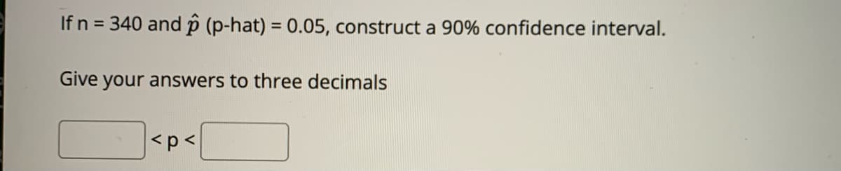 If n = 340 and p (p-hat) = 0.05, construct a 90% confidence interval.
%3D
Give your answers to three decimals
