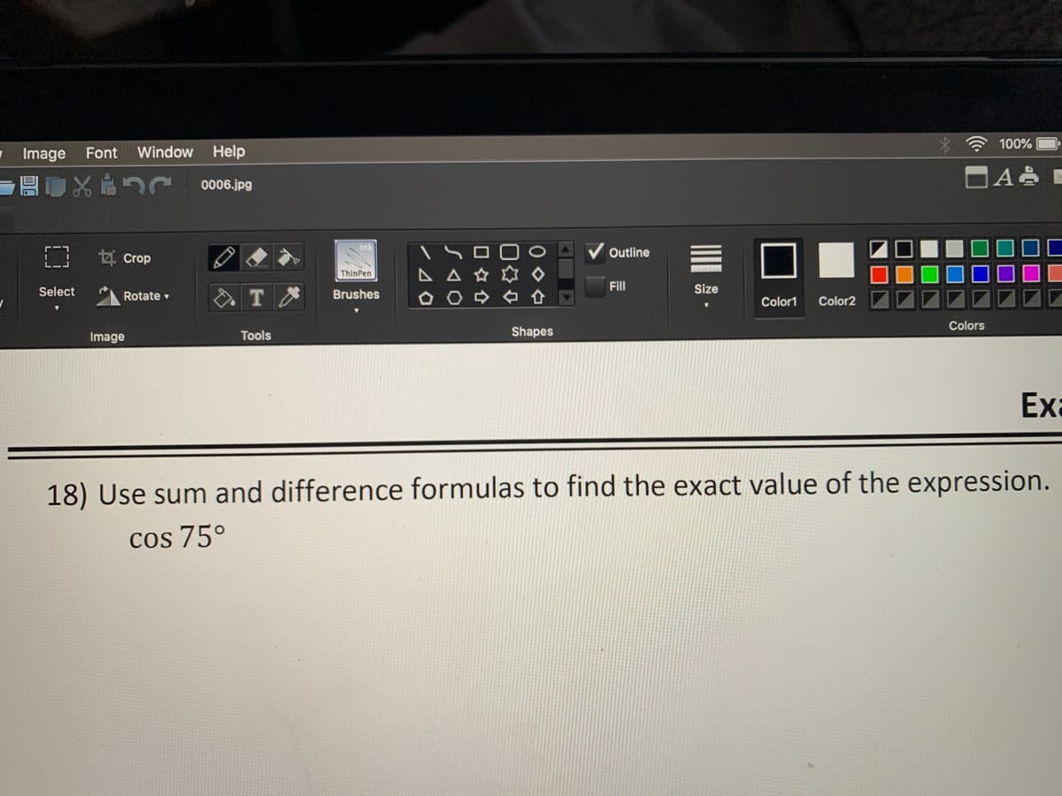 * * 100%
Image Font
Window Help
0006.jpg
ti Crop
Outline
Select
Fill
Size
Rotate
Brushes
Color1
Color2
Colors
Image
Tools
Shapes
Exa
18) Use sum and difference formulas to find the exact value of the expression.
cos 75°
口女中
口タ介
