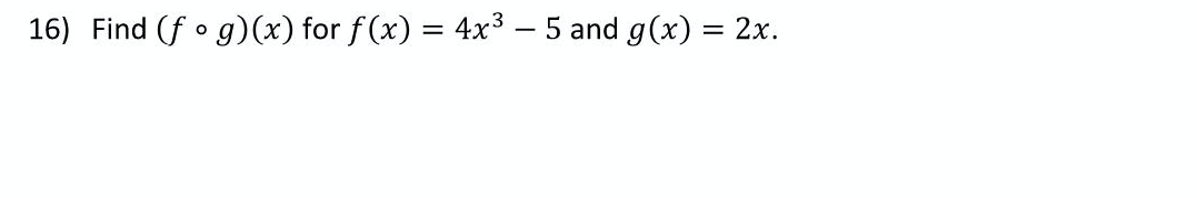 16) Find (f • g)(x) for f(x) = 4x³ – 5 and g(x) = 2x.
