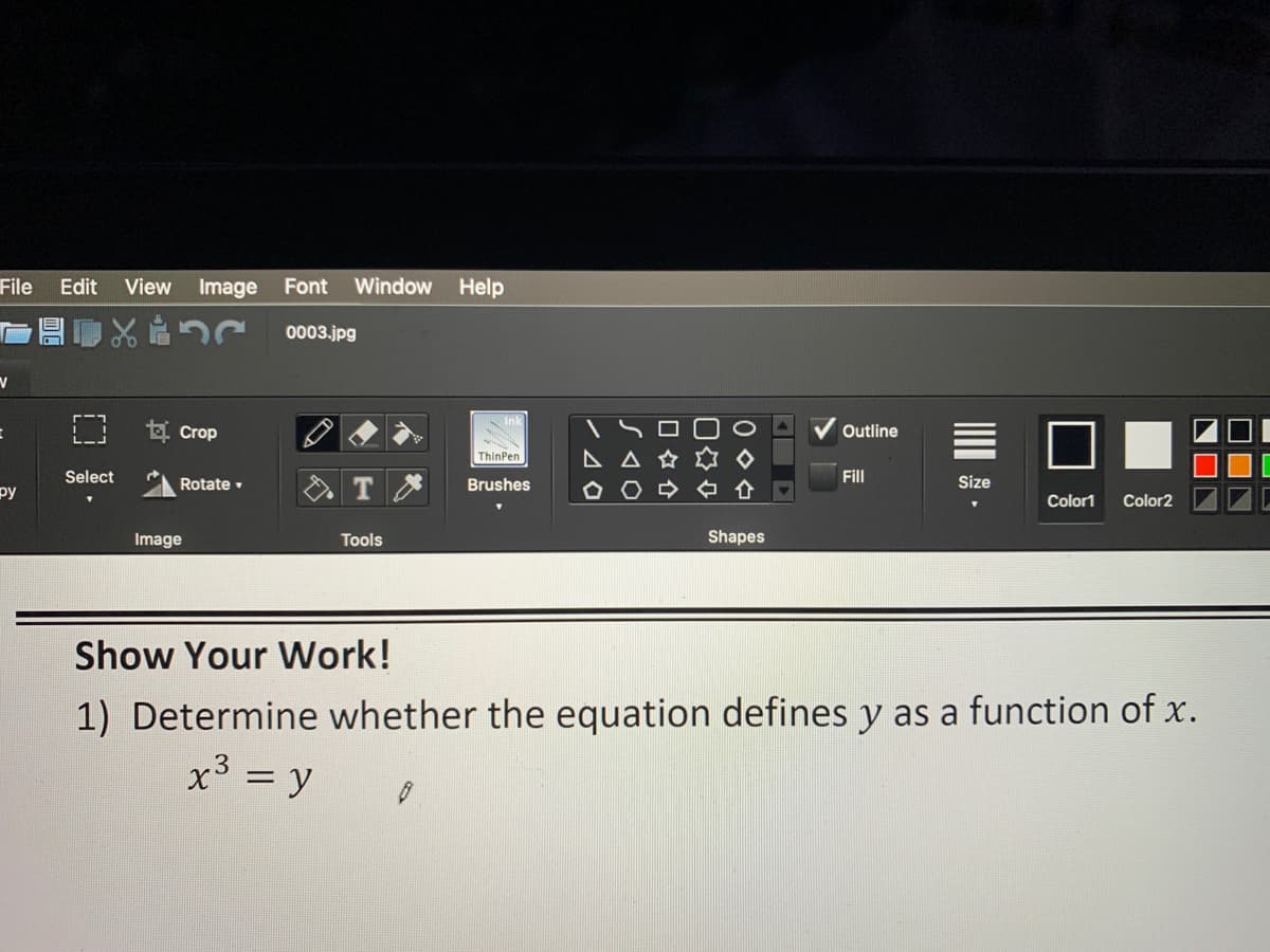 File
Edit
View
Image
Font
Window Help
0003.jpg
O 4 Crop
Outline
ThinPen
Select
Fill
Rotate
Brushes
Size
ру
Color1
Color2
Image
Tools
Shapes
Show Your Work!
1) Determine whether the equation defines y as a function of x.
x3 = y
S40
