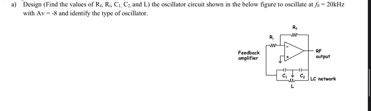 a) Design (Find the values of R₁, R₁, C₁, C₂, and L) the oscillator circuit shown in the below figure to oscillate at fo = 20kHz
with Av = -8 and identify the type of oscillator.
Feedback
amplifier
R₁
ww
C₁
R₁
C₂
RF
output
LC network