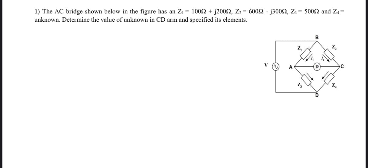 1) The AC bridge shown below in the figure has an Z₁ = 1009 + j2009, Z₂ = 600N - j300N, Z3 = 50092 and Z4=
unknown. Determine the value of unknown in CD arm and specified its elements.
B
Z₁
Z₂
A
Z3
D
Z₁