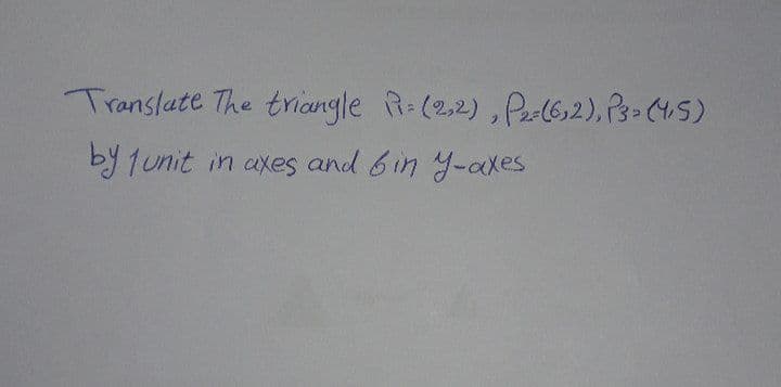 Translate The triaungle R-(2,2), Pa-(6,2), P3- (45)
by 1unit
in axes and 6in Y-axes
