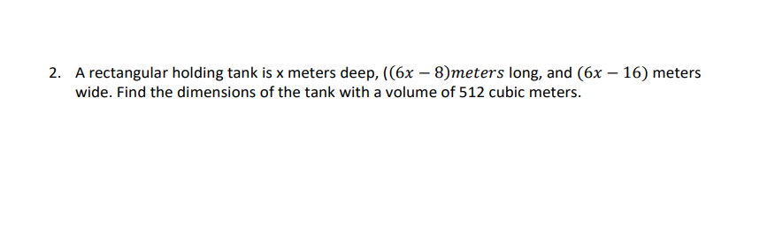 2. A rectangular holding tank is x meters deep, ((6x - 8)meters long, and (6x - 16) meters
wide. Find the dimensions of the tank with a volume of 512 cubic meters.