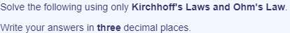 Solve the following using only Kirchhoff's Laws and Ohm's Law.
Write your answers in three decimal places.
