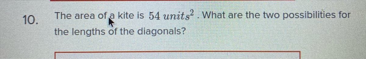 10.
The area of a kite is 54 units². What are the two possibilities for
the lengths of the diagonals?
