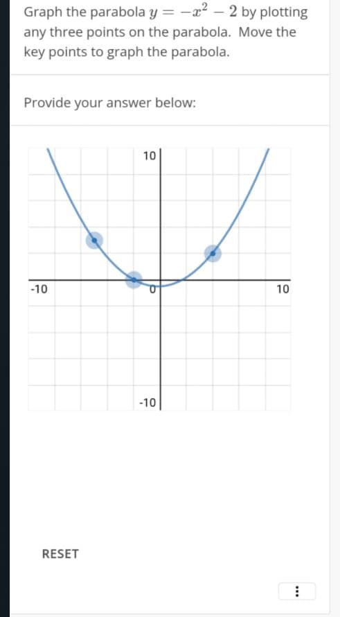 Graph the parabola y = -x – 2 by plotting
any three points on the parabola. Move the
key points to graph the parabola.
Provide your answer below:
10
-10
10
-10
RESET
